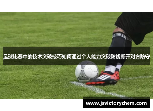 足球比赛中的技术突破技巧如何通过个人能力突破防线撕开对方防守