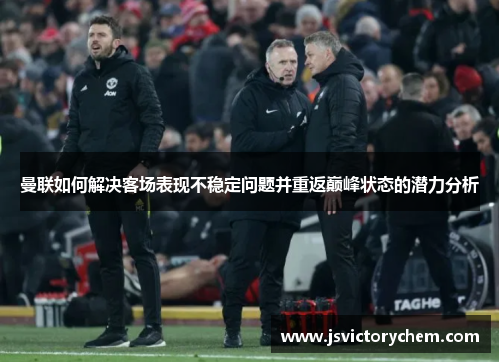 曼联如何解决客场表现不稳定问题并重返巅峰状态的潜力分析