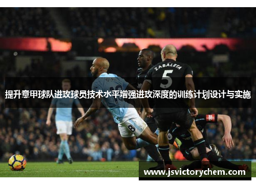 提升意甲球队进攻球员技术水平增强进攻深度的训练计划设计与实施