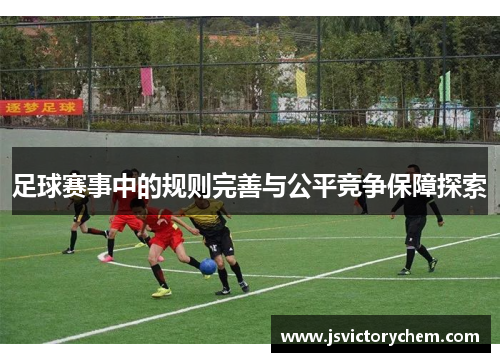 足球赛事中的规则完善与公平竞争保障探索