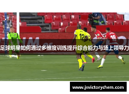 足球明星如何通过多维度训练提升综合能力与场上领导力